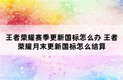 王者荣耀赛季更新国标怎么办 王者荣耀月末更新国标怎么结算